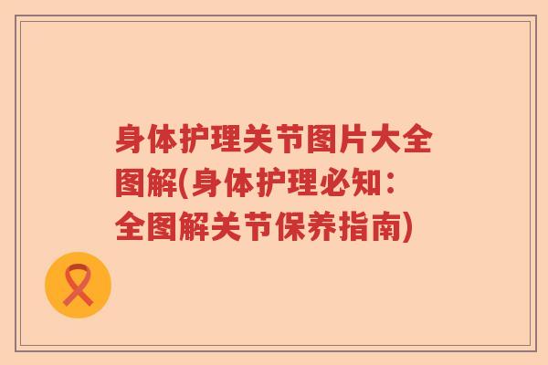身体护理关节图片大全图解(身体护理必知:全图解关节保养指南) 身体护理关节图片大全图解(身体护理必知:全图解关节保养指南)