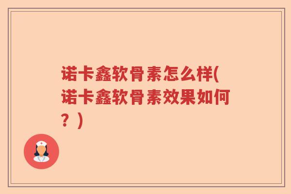诺卡鑫软骨素怎么样(诺卡鑫软骨素效果如何?) 诺卡鑫软骨素怎么样(诺卡鑫软骨素效果如何?)