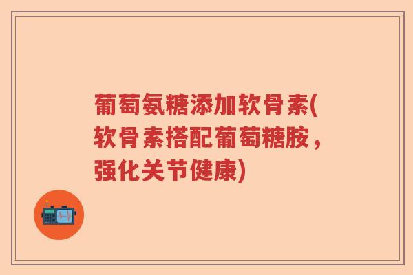葡萄氨糖添加软骨素(软骨素搭配葡萄糖胺，强化关节健康)