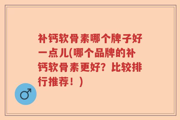补钙软骨素哪个牌子好一点儿(哪个品牌的补钙软骨素更好?比较排行推荐!) 补钙软骨素哪个牌子好一点儿(哪个品牌的补钙软骨素更好?比较排行推荐!)