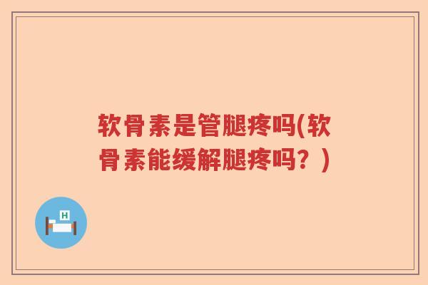 软骨素是管腿疼吗(软骨素能缓解腿疼吗?) 软骨素是管腿疼吗(软骨素能缓解腿疼吗?)