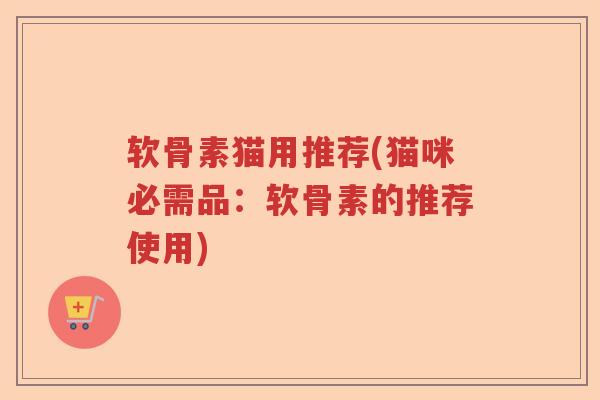 软骨素猫用推荐(猫咪必需品:软骨素的推荐使用) 软骨素猫用推荐(猫咪必需品:软骨素的推荐使用)