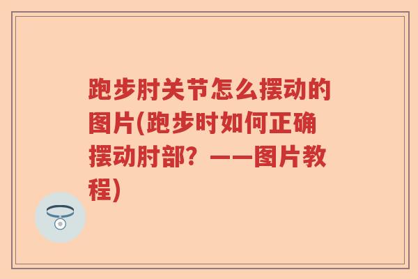 跑步肘关节怎么摆动的图片(跑步时如何正确摆动肘部?——图片教程) 跑步肘关节怎么摆动的图片(跑步时如何正确摆动肘部?——图片教程)
