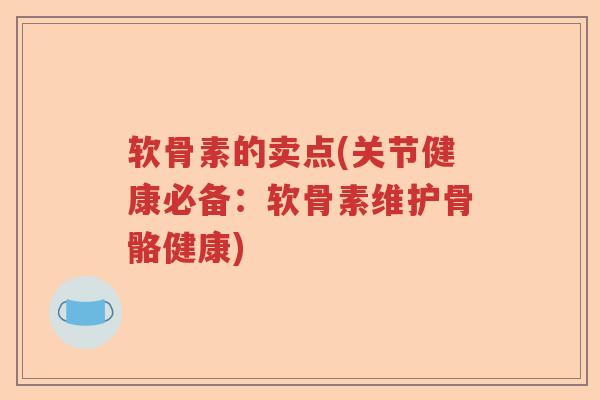 软骨素的卖点(关节健康必备:软骨素维护骨骼健康) 软骨素的卖点(关节健康必备:软骨素维护骨骼健康)