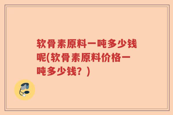 软骨素原料一吨多少钱呢(软骨素原料价格一吨多少钱?) 软骨素原料一吨多少钱呢(软骨素原料价格一吨多少钱?)