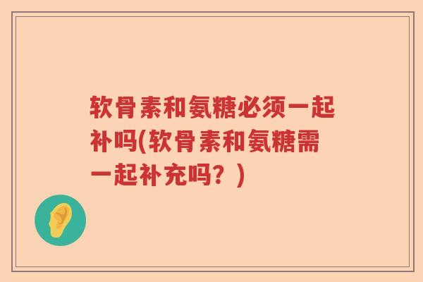 软骨素和氨糖必须一起补吗(软骨素和氨糖需一起补充吗？)