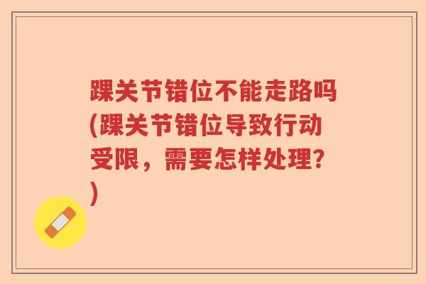 踝关节错位不能走路吗(踝关节错位导致行动受限，需要怎样处理？)