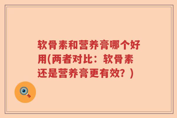软骨素和营养膏哪个好用(两者对比：软骨素还是营养膏更有效？)