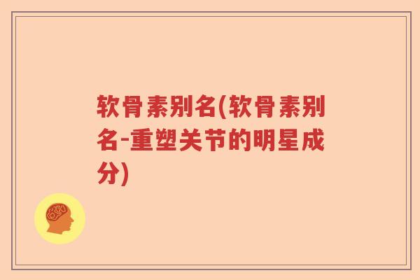 软骨素别名(软骨素别名-重塑关节的明星成分) 软骨素别名(软骨素别名-重塑关节的明星成分)