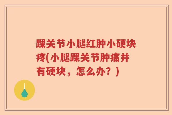踝关节小腿红肿小硬块疼(小腿踝关节肿痛并有硬块,怎么办?) 踝关节小腿红肿小硬块疼(小腿踝关节肿痛并有硬块,怎么办?)