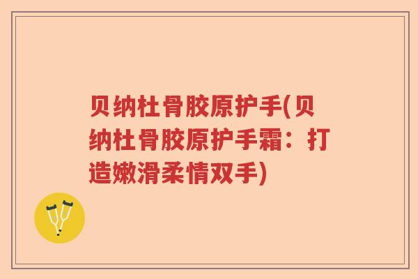 贝纳杜骨胶原护手(贝纳杜骨胶原护手霜：打造嫩滑柔情双手)