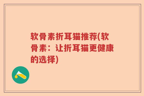 软骨素折耳猫推荐(软骨素：让折耳猫更健康的选择)