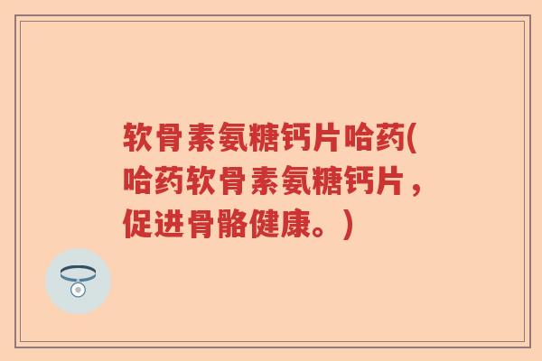 软骨素氨糖钙片哈药(哈药软骨素氨糖钙片，促进骨骼健康。)