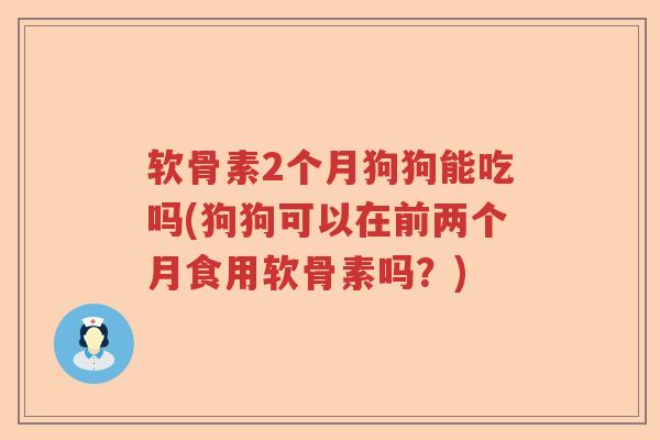 软骨素2个月狗狗能吃吗(狗狗可以在前两个月食用软骨素吗?) 软骨素2个月狗狗能吃吗(狗狗可以在前两个月食用软骨素吗?)