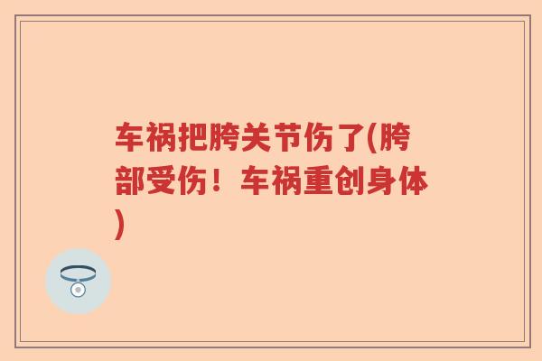 车祸把胯关节伤了(胯部受伤！车祸重创身体)