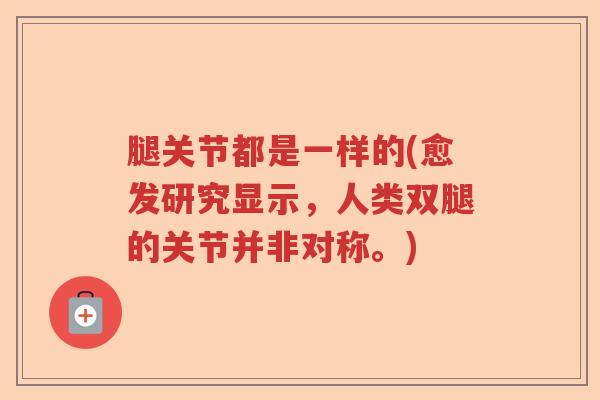 腿关节都是一样的(愈发研究显示,人类双腿的关节并非对称。) 腿关节都是一样的(愈发研究显示,人类双腿的关节并非对称。)