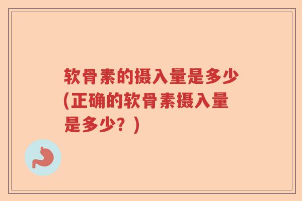 软骨素的摄入量是多少(正确的软骨素摄入量是多少?) 软骨素的摄入量是多少(正确的软骨素摄入量是多少?)