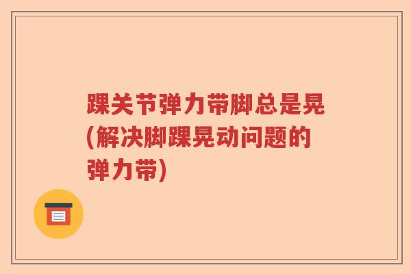 踝关节弹力带脚总是晃(解决脚踝晃动问题的弹力带) 踝关节弹力带脚总是晃(解决脚踝晃动问题的弹力带)