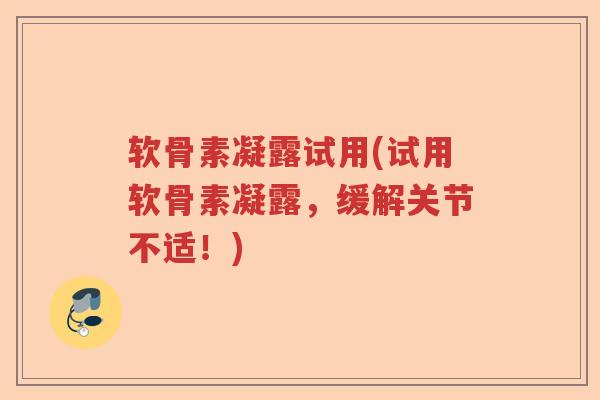 软骨素凝露试用(试用软骨素凝露,缓解关节不适!) 软骨素凝露试用(试用软骨素凝露,缓解关节不适!)