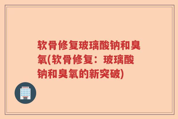 软骨修复玻璃酸钠和臭氧(软骨修复:玻璃酸钠和臭氧的新突破) 软骨修复玻璃酸钠和臭氧(软骨修复:玻璃酸钠和臭氧的新突破)