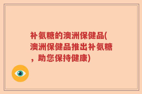 补氨糖的澳洲保健品(澳洲保健品推出补氨糖,助您保持健康) 补氨糖的澳洲保健品(澳洲保健品推出补氨糖,助您保持健康)
