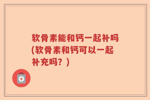 软骨素能和钙一起补吗(软骨素和钙可以一起补充吗?) 软骨素能和钙一起补吗(软骨素和钙可以一起补充吗?)