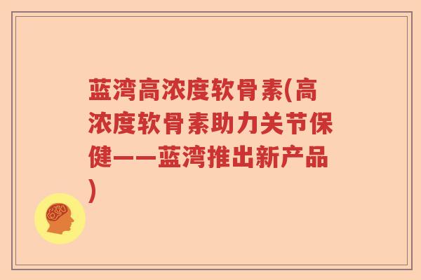 蓝湾高浓度软骨素(高浓度软骨素助力关节保健——蓝湾推出新产品) 蓝湾高浓度软骨素(高浓度软骨素助力关节保健——蓝湾推出新产品)