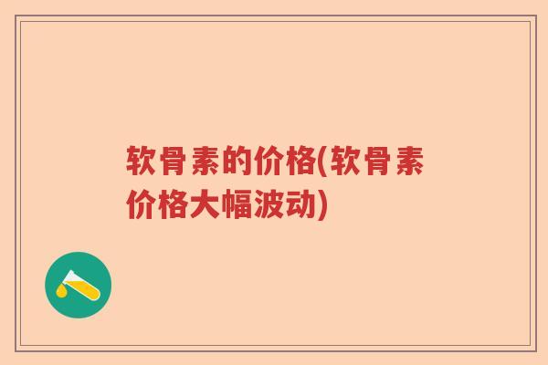 软骨素的价格(软骨素价格大幅波动) 软骨素的价格(软骨素价格大幅波动)