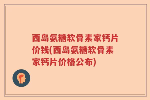 西岛氨糖软骨素家钙片价钱(西岛氨糖软骨素家钙片价格公布) 西岛氨糖软骨素家钙片价钱(西岛氨糖软骨素家钙片价格公布)