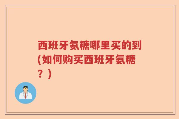 西班牙氨糖哪里买的到(如何购买西班牙氨糖?) 西班牙氨糖哪里买的到(如何购买西班牙氨糖?)