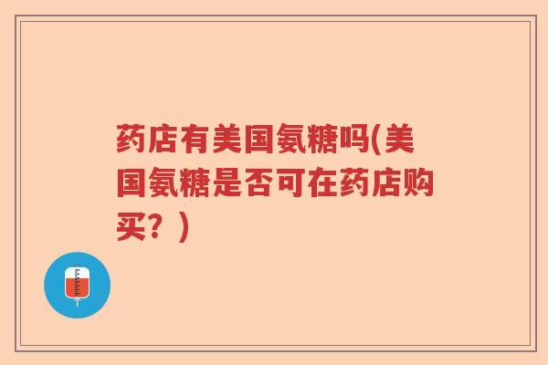 药店有美国氨糖吗(美国氨糖是否可在药店购买?) 药店有美国氨糖吗(美国氨糖是否可在药店购买?)