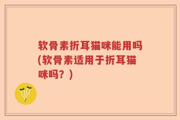 软骨素折耳猫咪能用吗(软骨素适用于折耳猫咪吗？)
