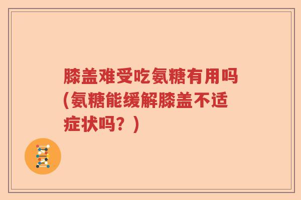 膝盖难受吃氨糖有用吗(氨糖能缓解膝盖不适症状吗？)