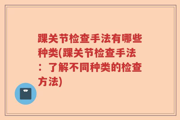 踝关节检查手法有哪些种类(踝关节检查手法:了解不同种类的检查方法) 踝关节检查手法有哪些种类(踝关节检查手法:了解不同种类的检查方法)
