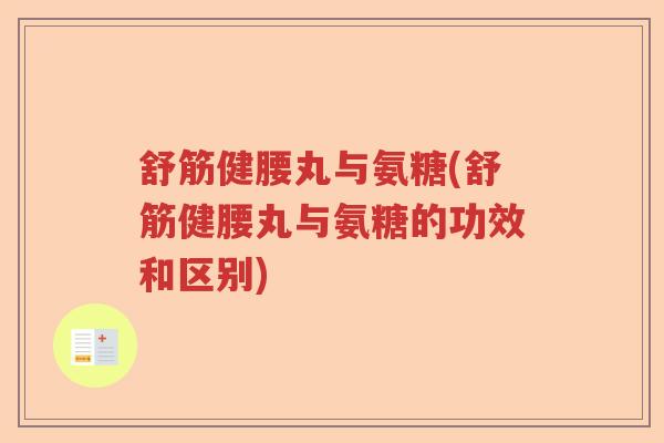 舒筋健腰丸与氨糖(舒筋健腰丸与氨糖的功效和区别) 舒筋健腰丸与氨糖(舒筋健腰丸与氨糖的功效和区别)