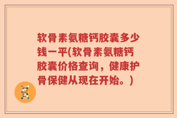 软骨素氨糖钙胶囊多少钱一平(软骨素氨糖钙胶囊价格查询,健康护骨保健从现在开始。) 软骨素氨糖钙胶囊多少钱一平(软骨素氨糖钙胶囊价格查询,健康护骨保健从现在开始。)