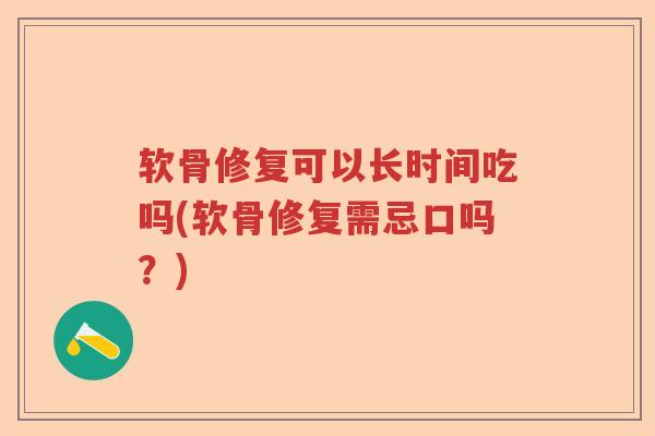 软骨修复可以长时间吃吗(软骨修复需忌口吗?) 软骨修复可以长时间吃吗(软骨修复需忌口吗?)