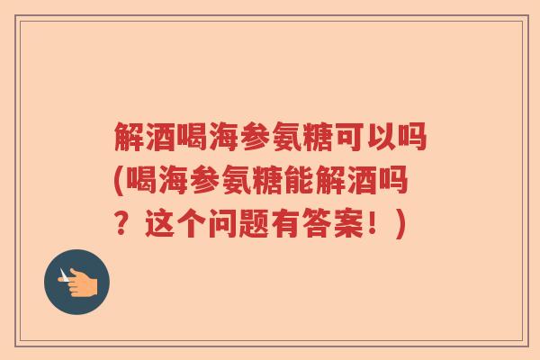 解酒喝海参氨糖可以吗(喝海参氨糖能解酒吗？这个问题有答案！)