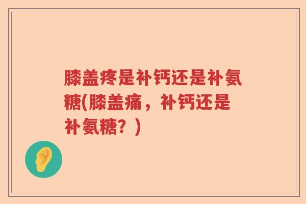 膝盖疼是补钙还是补氨糖(膝盖痛,补钙还是补氨糖?) 膝盖疼是补钙还是补氨糖(膝盖痛,补钙还是补氨糖?)