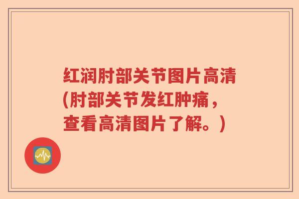 红润肘部关节图片高清(肘部关节发红肿痛，查看高清图片了解。)