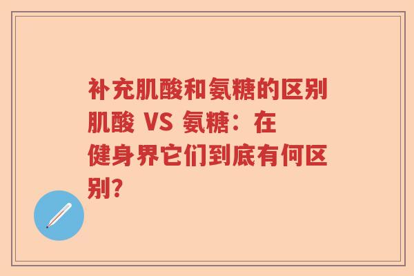 补充肌酸和氨糖的区别肌酸 VS 氨糖:在健身界它们到底有何区别? 补充肌酸和氨糖的区别肌酸 VS 氨糖:在健身界它们到底有何区别?