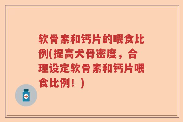 软骨素和钙片的喂食比例(提高犬骨密度,合理设定软骨素和钙片喂食比例!) 软骨素和钙片的喂食比例(提高犬骨密度,合理设定软骨素和钙片喂食比例!)