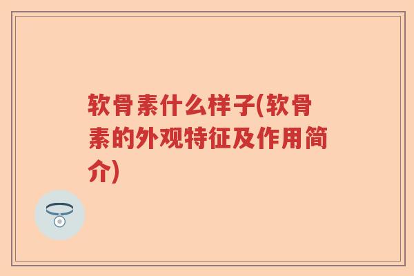 软骨素什么样子(软骨素的外观特征及作用简介)