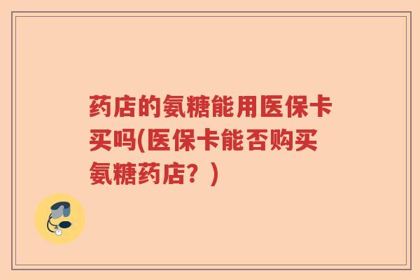 药店的氨糖能用医保卡买吗(医保卡能否购买氨糖药店?) 药店的氨糖能用医保卡买吗(医保卡能否购买氨糖药店?)
