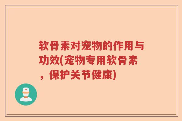 软骨素对宠物的作用与功效(宠物专用软骨素，保护关节健康)