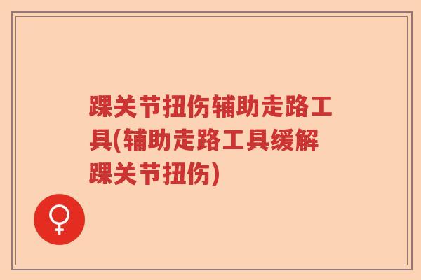 踝关节扭伤辅助走路工具(辅助走路工具缓解踝关节扭伤) 踝关节扭伤辅助走路工具(辅助走路工具缓解踝关节扭伤)