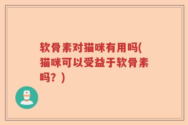 软骨素对猫咪有用吗(猫咪可以受益于软骨素吗？)