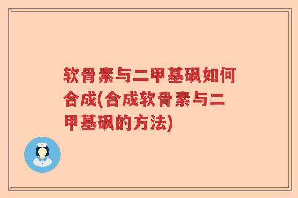 软骨素与二甲基砜如何合成(合成软骨素与二甲基砜的方法) 软骨素与二甲基砜如何合成(合成软骨素与二甲基砜的方法)