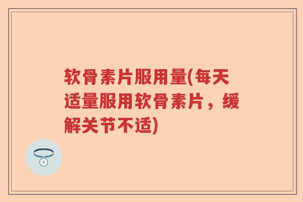 软骨素片服用量(每天适量服用软骨素片,缓解关节不适) 软骨素片服用量(每天适量服用软骨素片,缓解关节不适)