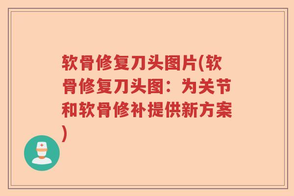 软骨修复刀头图片(软骨修复刀头图:为关节和软骨修补提供新方案) 软骨修复刀头图片(软骨修复刀头图:为关节和软骨修补提供新方案)
